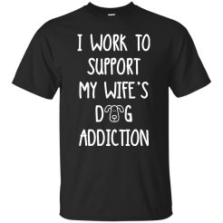 I Work To Support My Wife's Dog Addiction T-Shirt