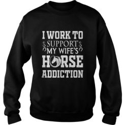 I Work To Support My Wife’s Horse Addiction Sweatshirt