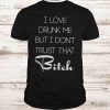 I love drunk me but i don’t trust that bitch T-shirt