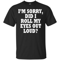 I'm Sorry Did I Roll My eyes Out Loud T-Shirt