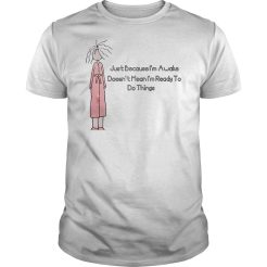 Just because I’m awake doesn’t mean I’m ready to do things T-shirt