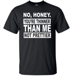 No Honey You're Thinner Than Me Not Prettier T-Shirt