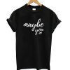 Maybe You T shirt
