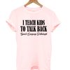I Teach Kids To Talk Back T shirt