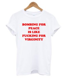 Bombing For Peace Is Like Fucking For Virginity T shirt