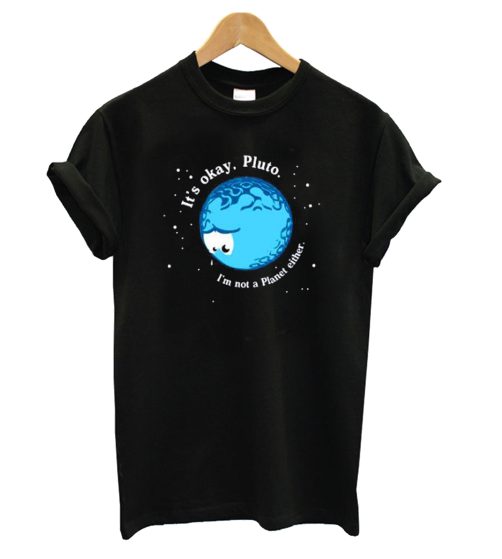 It's Okay Pluto I'm Not A Planet Either T shirt