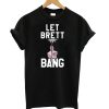 Let Brett bang T shirt