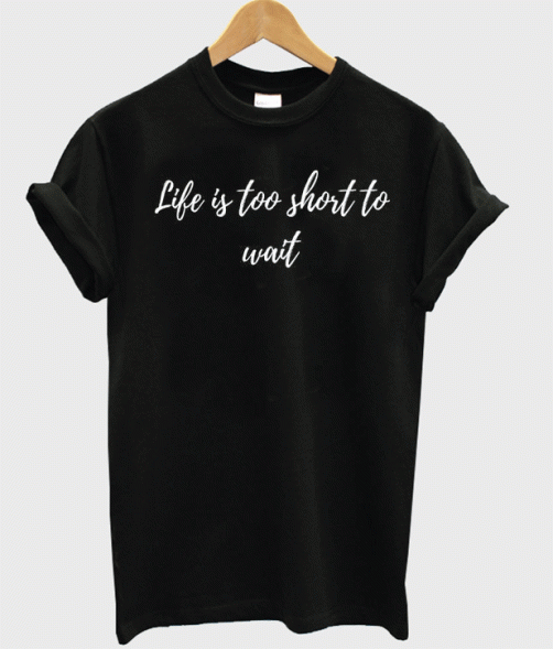 Life is too short to wait T-shirt