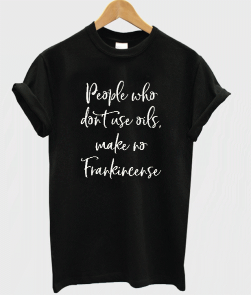 People who don't use oils make no frankincense T-Shirt