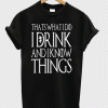 i drink and i know things shirt