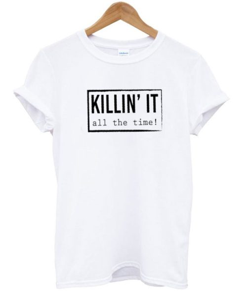 Killin It All The Time T shirt