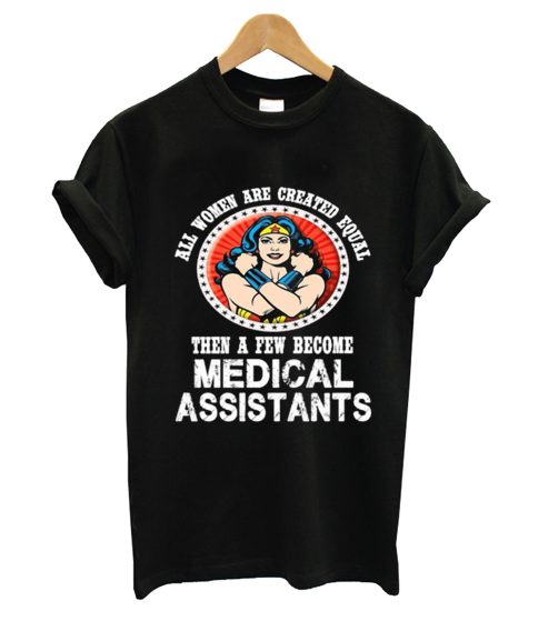 All Women are Create Equal Then A Few Become Medical Assistants T shirt