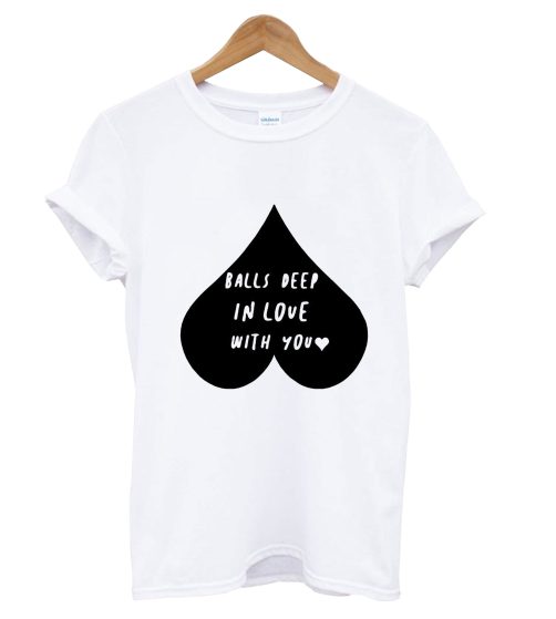 Balls Deep In Love With You T Shirt
