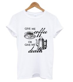 Give Me Coffe Or Give Me Death T Shirt