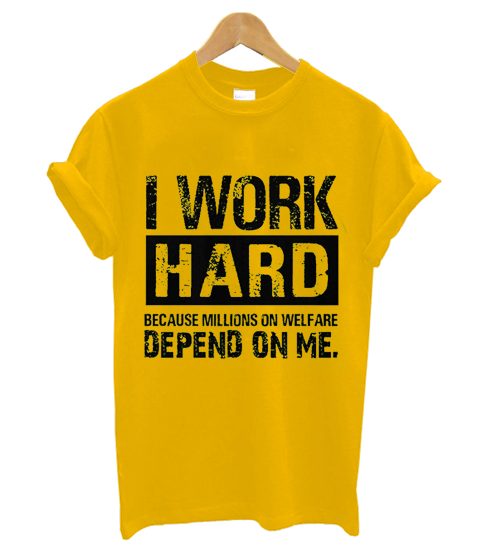 I Work Hard Because Millions On Welfare Depend On Me T Shirt