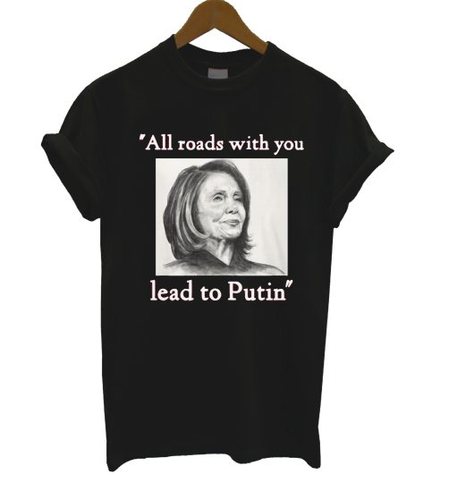 All Roads With You Lead To Putin Nancy Pelosi T Shirt