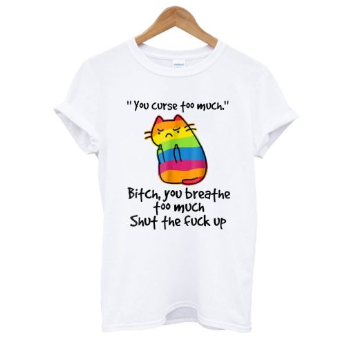 You Curse Too Much Bitch You Breath Too Much Shut The Fuck Up T shirt