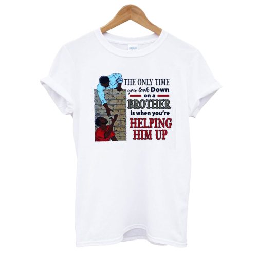 The Only Time You Look Down On A Brother Is When You’re Helping Him Up T shirt