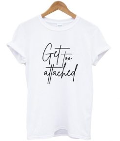 get too attached t shirt qn