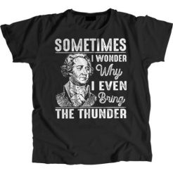 Sometimes I Wonder Why I Even Bring The Thunder Hamilton Musical t shirt qn