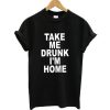 Take Me Drunk I’m Home t shirt qn