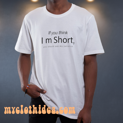 If you think I’m short you should see my patience t shirt