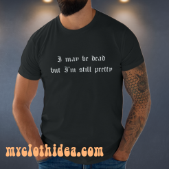 I may be dead but i'm still pretty t-shirt