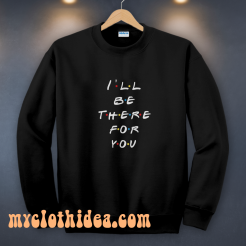 I'll be there for you sweatshirt