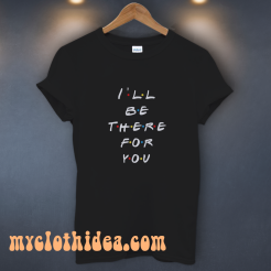 I'll be there for you t shirt