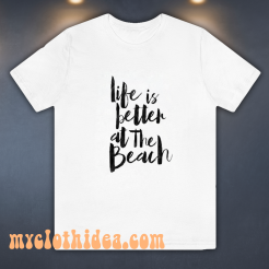 Life is Better At The Beach T Shirt