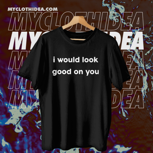 I Would Look Good On You T-shirt