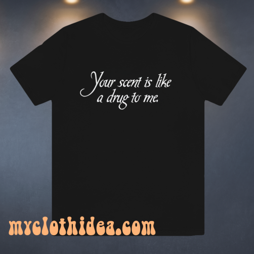 Your Scent Is Like A Drug To Me t shirt