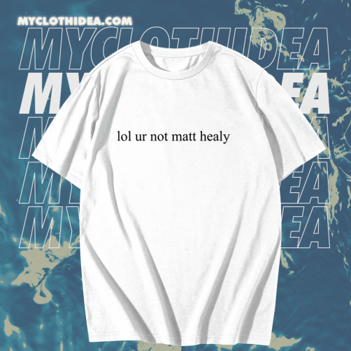 Lol ur not matt healy t shirt TPKJ1