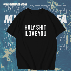 Holy shit i love you T shirt TPKJ1