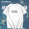 Fuck What You Heard T-shirt TPKJ1