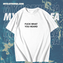 Fuck What You Heard T-shirt TPKJ1