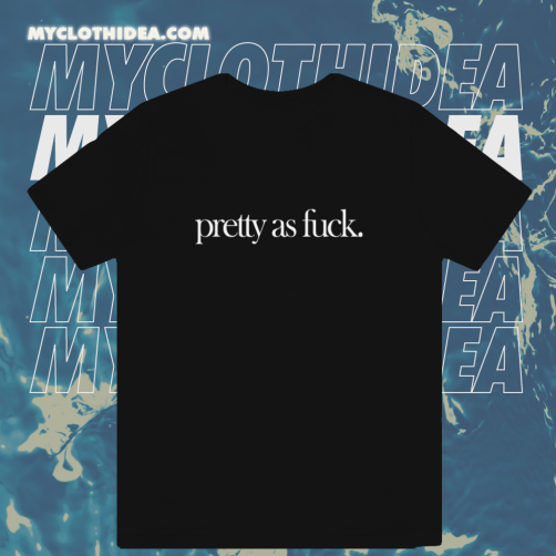 Pretty As Fuck T-shirt TPKJ1