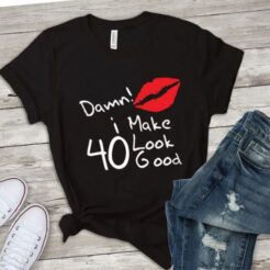 Damn i make 40 look good t shirt